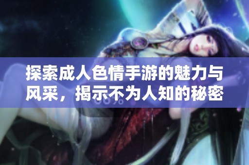 探索成人色情手游的魅力与风采，揭示不为人知的秘密