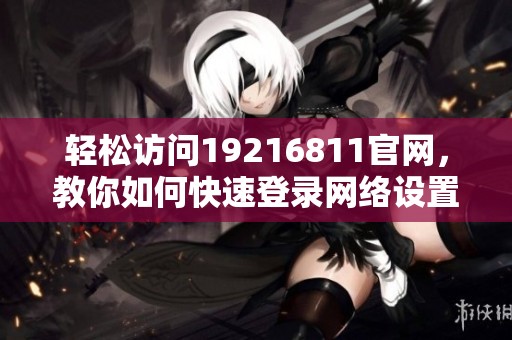 轻松访问19216811官网，教你如何快速登录网络设置页面