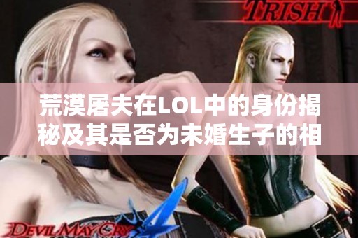 荒漠屠夫在LOL中的身份揭秘及其是否为未婚生子的相关分析