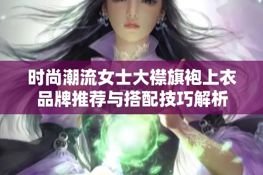 时尚潮流女士大襟旗袍上衣品牌推荐与搭配技巧解析