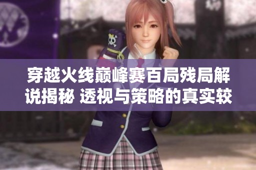 穿越火线巅峰赛百局残局解说揭秘 透视与策略的真实较量解析