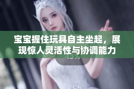 宝宝握住玩具自主坐起，展现惊人灵活性与协调能力