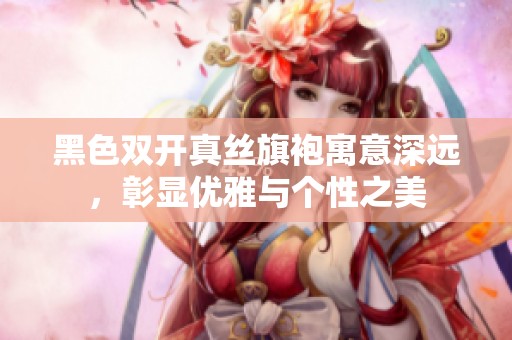 黑色双开真丝旗袍寓意深远，彰显优雅与个性之美