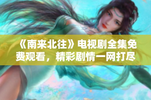 《南来北往》电视剧全集免费观看，精彩剧情一网打尽