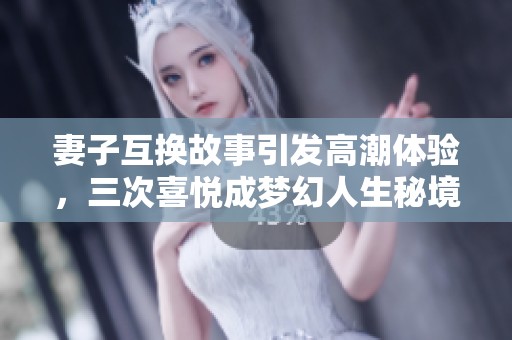 妻子互换故事引发高潮体验，三次喜悦成梦幻人生秘境