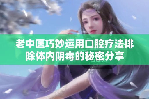 老中医巧妙运用口腔疗法排除体内阴毒的秘密分享