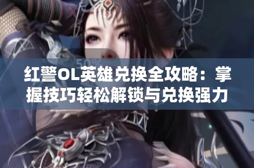 红警OL英雄兑换全攻略：掌握技巧轻松解锁与兑换强力英雄攻略分享