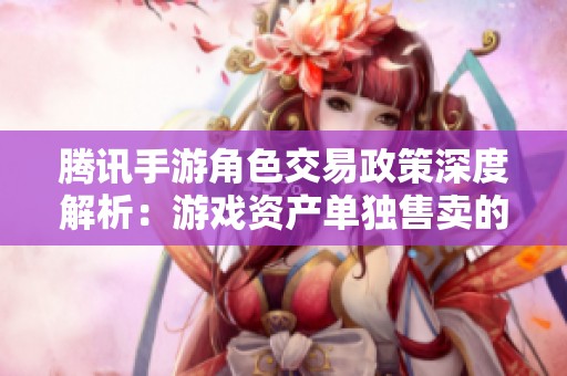 腾讯手游角色交易政策深度解析：游戏资产单独售卖的可行性探讨