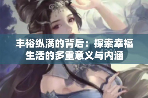 丰裕纵满的背后：探索幸福生活的多重意义与内涵