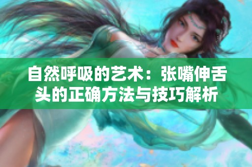 自然呼吸的艺术：张嘴伸舌头的正确方法与技巧解析