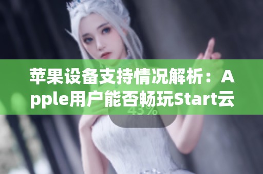 苹果设备支持情况解析：Apple用户能否畅玩Start云游戏的全面评测与分析