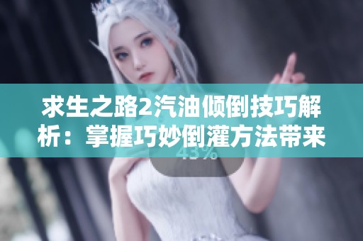 求生之路2汽油倾倒技巧解析：掌握巧妙倒灌方法带来生存优势