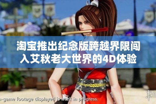 淘宝推出纪念版跨越界限闯入艾秋老大世界的4D体验游戏，尽享极致冒险乐趣