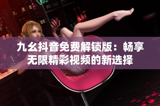 九幺抖音免费解锁版：畅享无限精彩视频的新选择