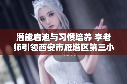潜能启迪与习惯培养 李老师引领西安市雁塔区第三小学一年级学生出彩之路
