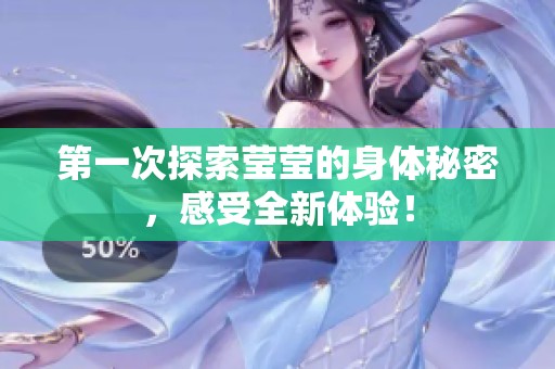第一次探索莹莹的身体秘密，感受全新体验！