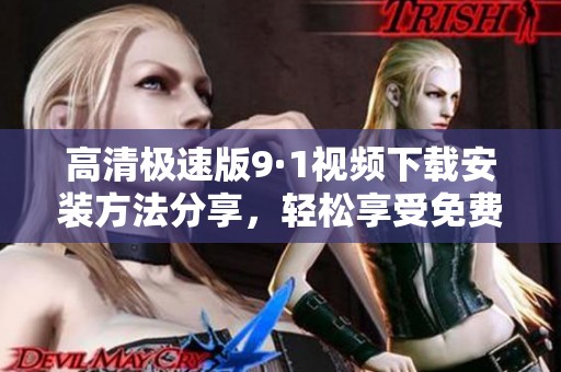 高清极速版9·1视频下载安装方法分享，轻松享受免费观影体验