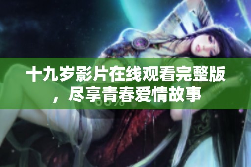 十九岁影片在线观看完整版，尽享青春爱情故事
