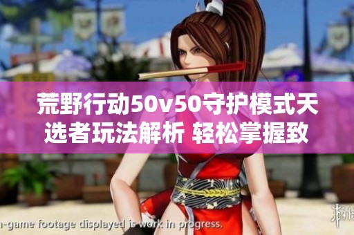 荒野行动50v50守护模式天选者玩法解析 轻松掌握致胜策略与技巧