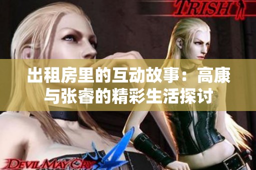 出租房里的互动故事：高康与张睿的精彩生活探讨