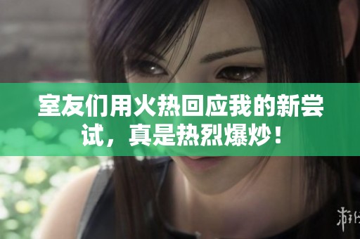 室友们用火热回应我的新尝试，真是热烈爆炒！