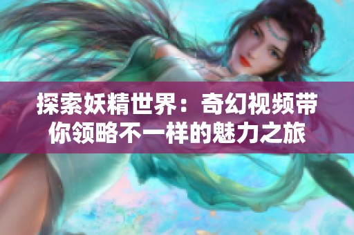 探索妖精世界：奇幻视频带你领略不一样的魅力之旅