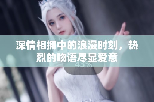 深情相拥中的浪漫时刻，热烈的吻语尽显爱意