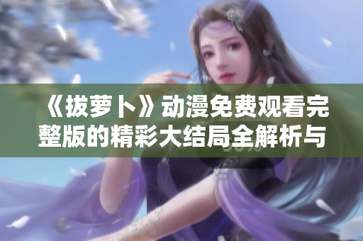 《拔萝卜》动漫免费观看完整版的精彩大结局全解析与你分享