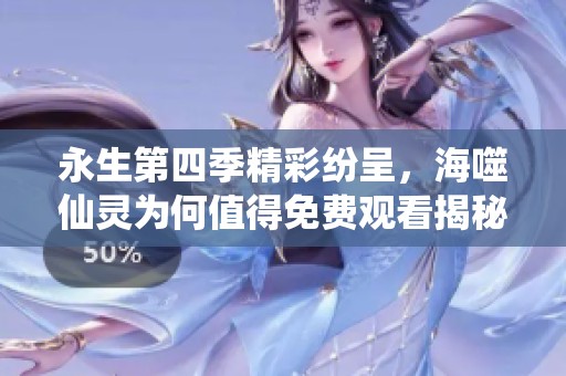 永生第四季精彩纷呈，海噬仙灵为何值得免费观看揭秘
