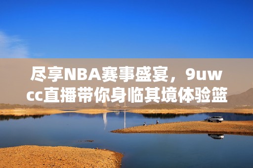 尽享NBA赛事盛宴，9uwcc直播带你身临其境体验篮球魅力