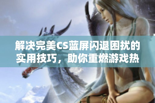 解决完美CS蓝屏闪退困扰的实用技巧，助你重燃游戏热情与激情
