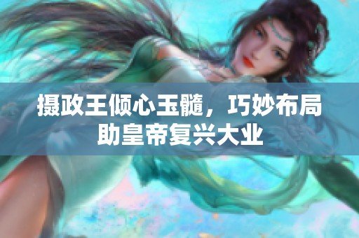 摄政王倾心玉髓，巧妙布局助皇帝复兴大业