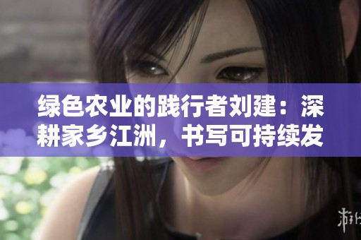 绿色农业的践行者刘建：深耕家乡江洲，书写可持续发展新篇章