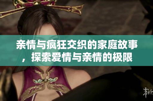 亲情与疯狂交织的家庭故事，探索爱情与亲情的极限