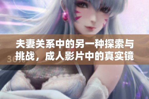 夫妻关系中的另一种探索与挑战，成人影片中的真实镜像