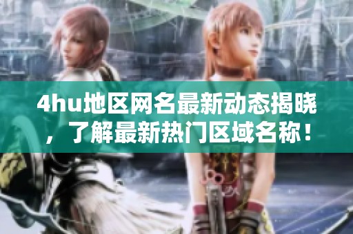4hu地区网名最新动态揭晓，了解最新热门区域名称！