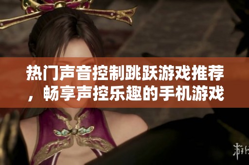 热门声音控制跳跃游戏推荐，畅享声控乐趣的手机游戏排行榜