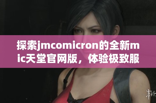 探索jmcomicron的全新mic天堂官网版，体验极致服务与乐趣