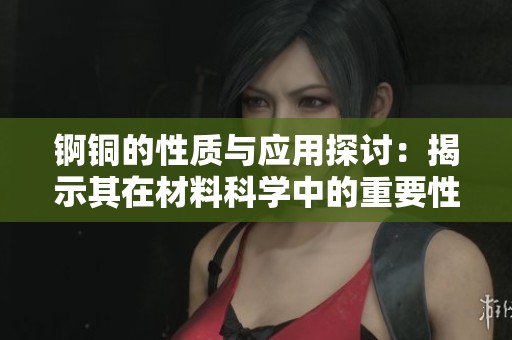 锕铜的性质与应用探讨：揭示其在材料科学中的重要性