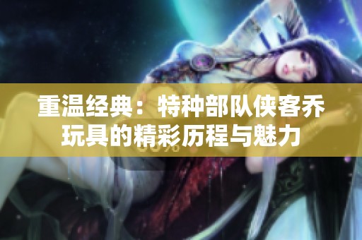 重温经典：特种部队侠客乔玩具的精彩历程与魅力
