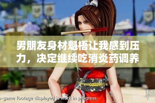 男朋友身材魁梧让我感到压力，决定继续吃消炎药调养身体