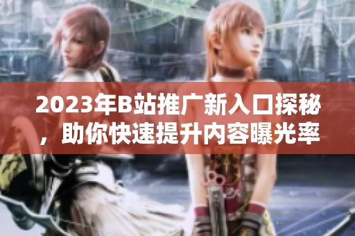2023年B站推广新入口探秘，助你快速提升内容曝光率