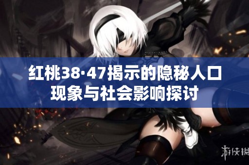 红桃38·47揭示的隐秘人口现象与社会影响探讨
