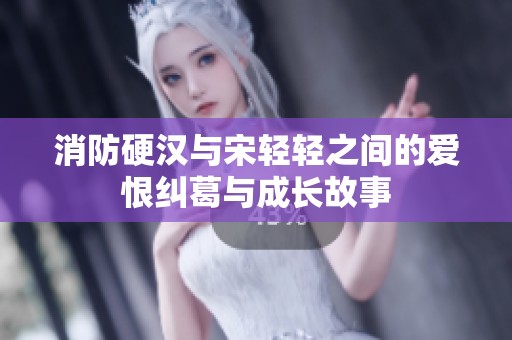 消防硬汉与宋轻轻之间的爱恨纠葛与成长故事