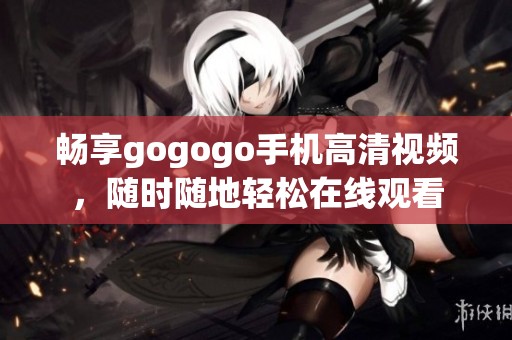 畅享gogogo手机高清视频，随时随地轻松在线观看