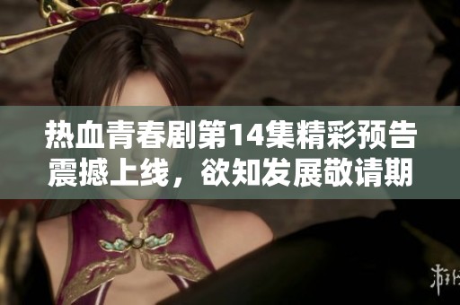 热血青春剧第14集精彩预告震撼上线，欲知发展敬请期待