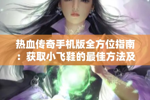 热血传奇手机版全方位指南：获取小飞鞋的最佳方法及详细攻略解析