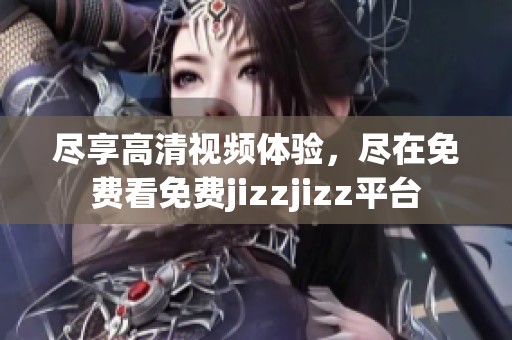 尽享高清视频体验，尽在免费看免费jizzjizz平台