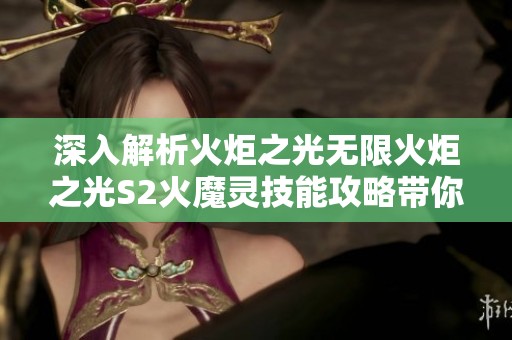 深入解析火炬之光无限火炬之光S2火魔灵技能攻略带你迈向战斗巅峰