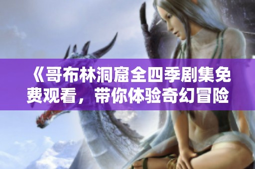 《哥布林洞窟全四季剧集免费观看，带你体验奇幻冒险之旅》
